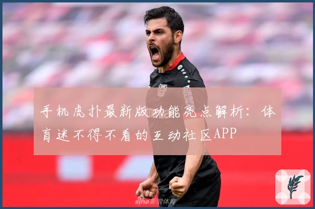 手机虎扑最新版功能亮点解析：体育迷不得不看的互动社区APP