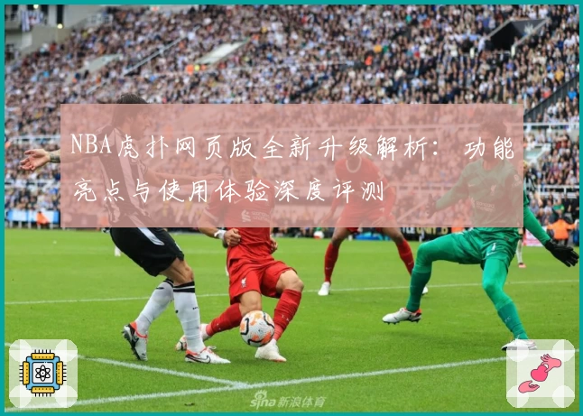 NBA虎扑网页版全新升级解析:功能亮点与使用体验深度评测