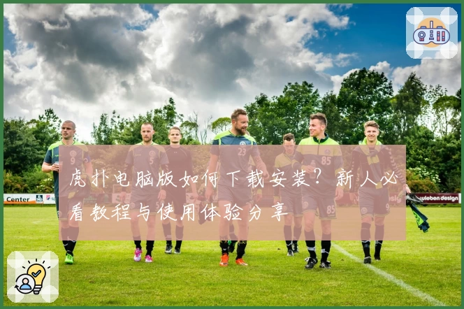 虎扑电脑版如何下载安装？新人必看教程与使用体验分享