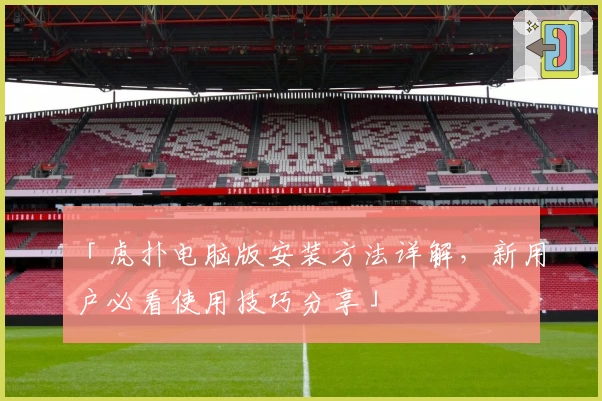 「虎扑电脑版安装方法详解，新用户必看使用技巧分享」
