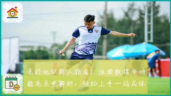 虎扑论坛新人指南:注册教程与功能亮点全解析,轻松上手一站式体验