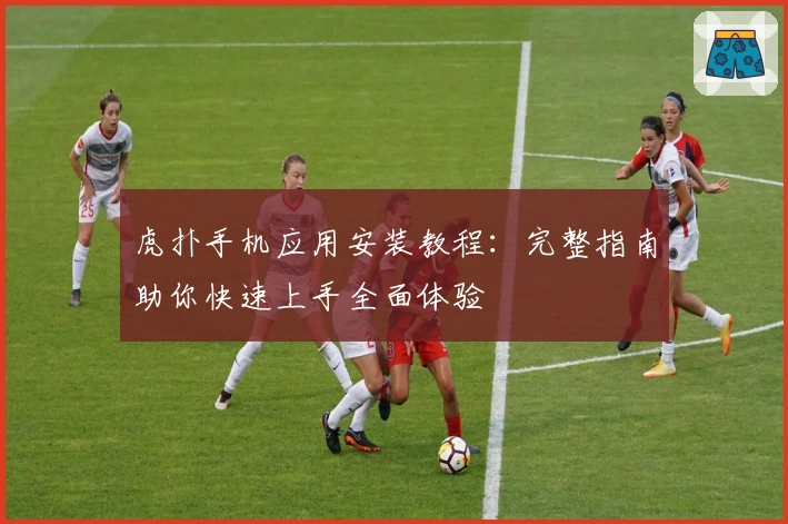 虎扑手机应用安装教程：完整指南助你快速上手全面体验