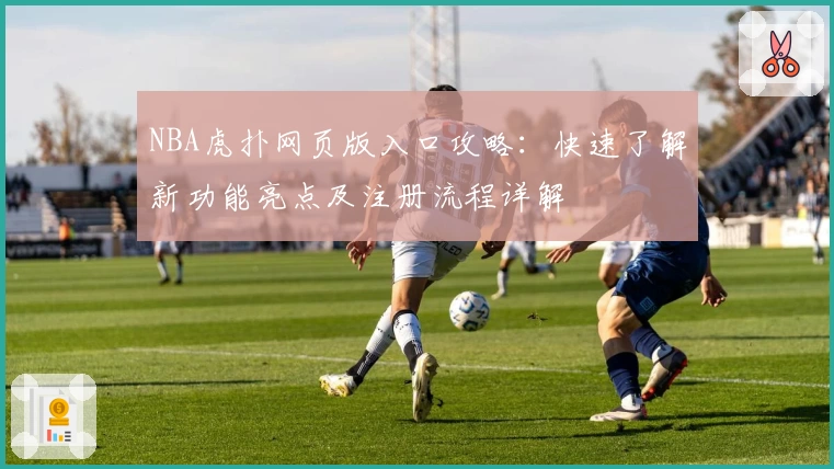 NBA虎扑网页版入口攻略：快速了解新功能亮点及注册流程详解