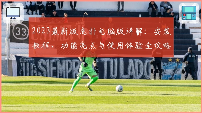 2023最新版虎扑电脑版详解：安装教程、功能亮点与使用体验全攻略