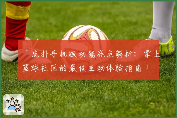「虎扑手机版功能亮点解析：掌上篮球社区的最佳互动体验指南」