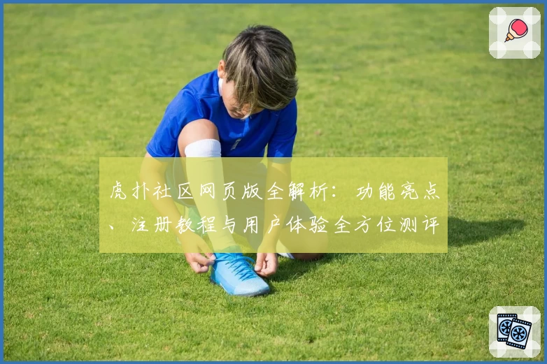 虎扑社区网页版全解析：功能亮点、注册教程与用户体验全方位测评
