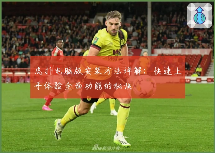 虎扑电脑版安装方法详解：快速上手体验全面功能的秘诀