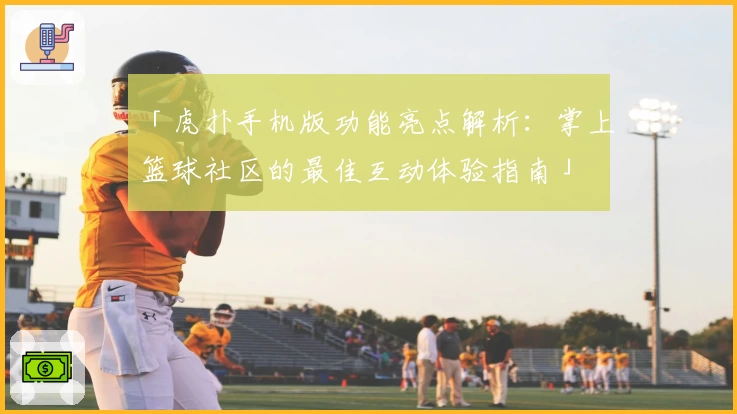 「虎扑手机版功能亮点解析：掌上篮球社区的最佳互动体验指南」
