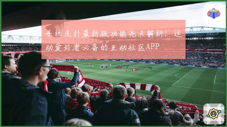 手机虎扑最新版功能亮点解析：运动爱好者必备的互动社区APP