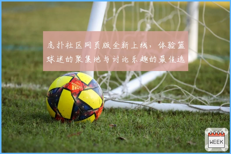虎扑社区网页版全新上线,体验篮球迷的聚集地与讨论乐趣的最佳选择