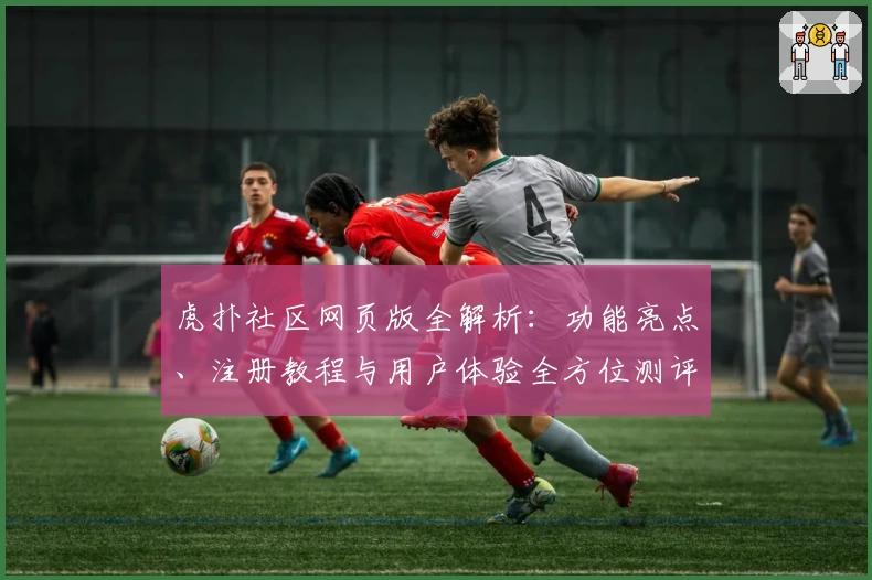虎扑社区网页版全解析：功能亮点、注册教程与用户体验全方位测评