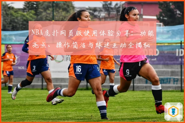 NBA虎扑网页版使用体验分享：功能亮点、操作简洁与球迷互动全揭秘