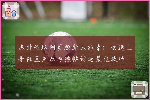 虎扑论坛网页版新人指南：快速上手社区互动与热帖讨论最佳技巧