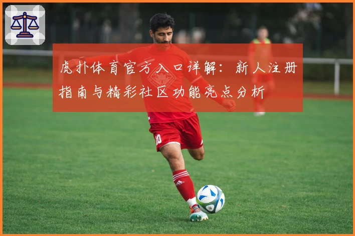 虎扑体育官方入口详解：新人注册指南与精彩社区功能亮点分析