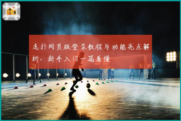 虎扑网页版登录教程与功能亮点解析，新手入门一篇看懂