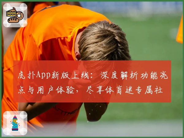 虎扑App新版上线：深度解析功能亮点与用户体验，尽享体育迷专属社区