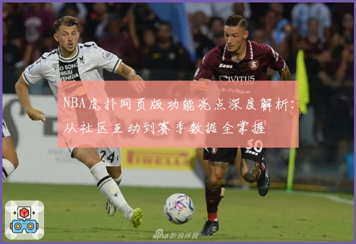 NBA虎扑网页版功能亮点深度解析：从社区互动到赛季数据全掌握