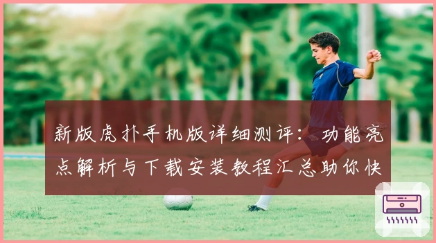新版虎扑手机版详细测评：功能亮点解析与下载安装教程汇总助你快速上手