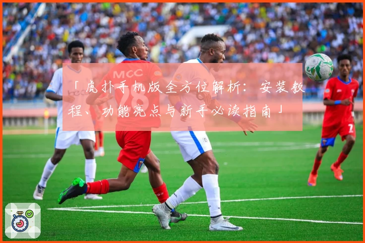 「虎扑手机版全方位解析：安装教程、功能亮点与新手必读指南」