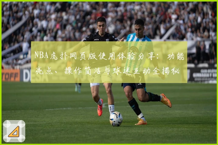NBA虎扑网页版使用体验分享：功能亮点、操作简洁与球迷互动全揭秘