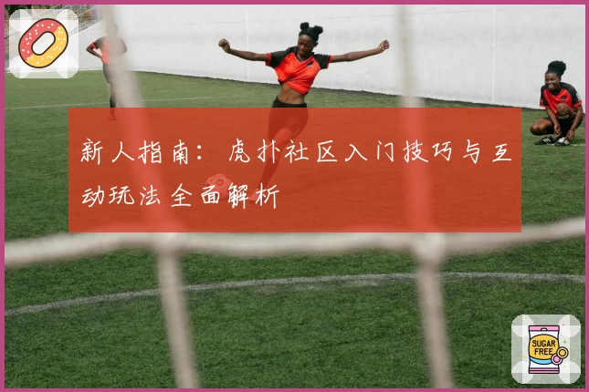 新人指南：虎扑社区入门技巧与互动玩法全面解析