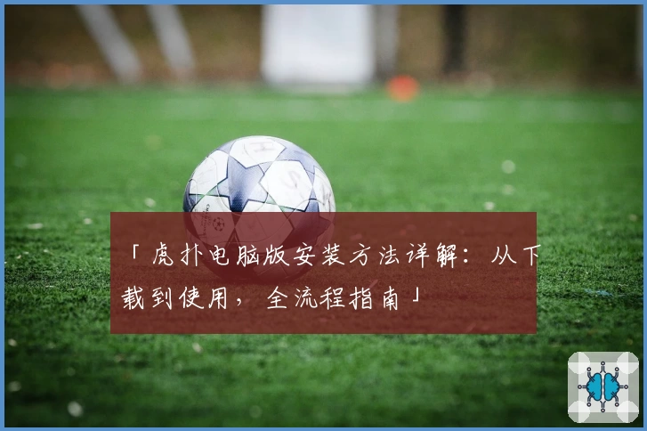 「虎扑电脑版安装方法详解：从下载到使用，全流程指南」