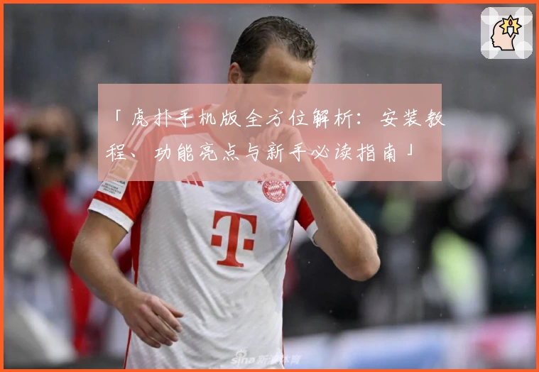 「虎扑手机版全方位解析:安装教程、功能亮点与新手必读指南」