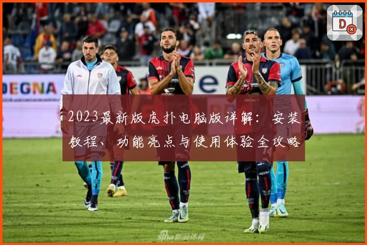 2023最新版虎扑电脑版详解：安装教程、功能亮点与使用体验全攻略