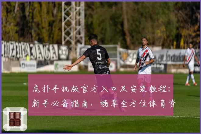 虎扑手机版官方入口及安装教程：新手必备指南，畅享全方位体育资讯体验