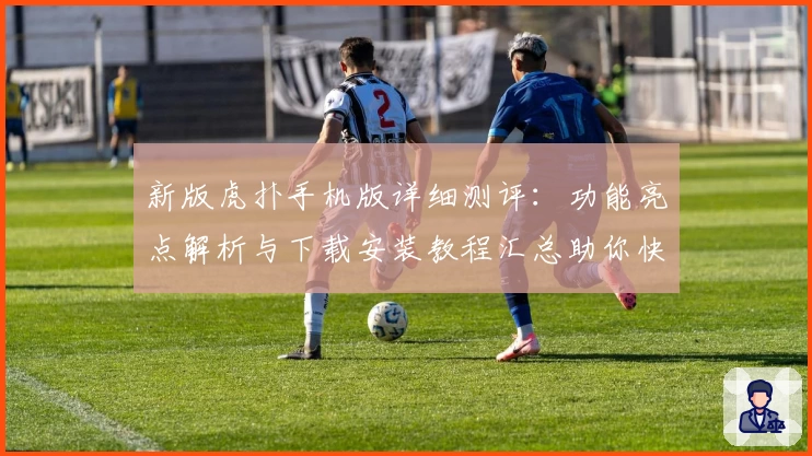 新版虎扑手机版详细测评：功能亮点解析与下载安装教程汇总助你快速上手