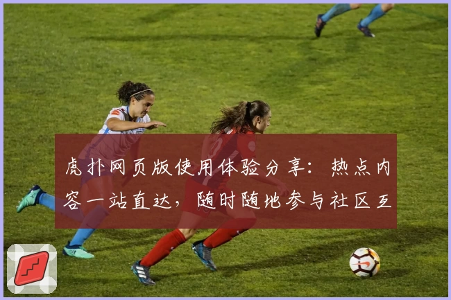 虎扑网页版使用体验分享：热点内容一站直达，随时随地参与社区互动