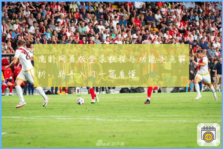 虎扑网页版登录教程与功能亮点解析,新手入门一篇看懂