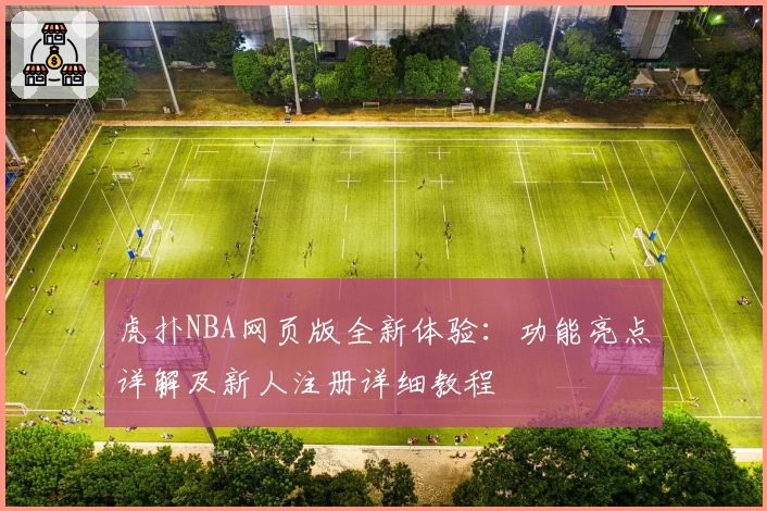 虎扑NBA网页版全新体验：功能亮点详解及新人注册详细教程