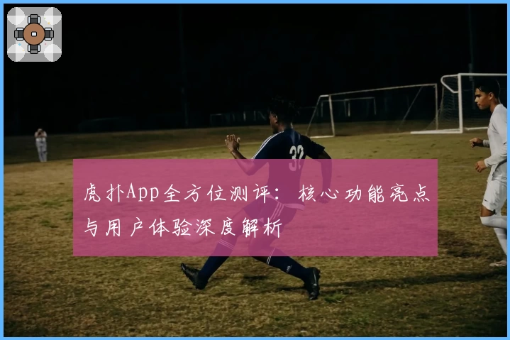 虎扑App全方位测评：核心功能亮点与用户体验深度解析