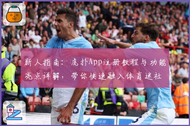 新人指南：虎扑App注册教程与功能亮点详解，带你快速融入体育迷社区