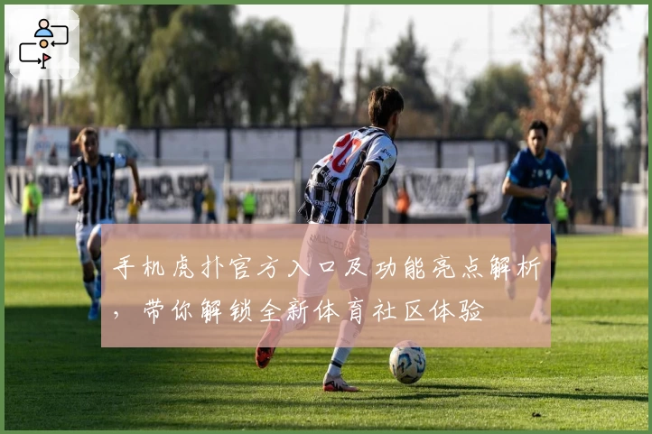 手机虎扑官方入口及功能亮点解析，带你解锁全新体育社区体验