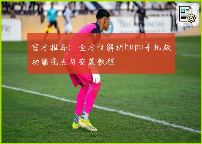 官方推荐：全方位解析hupu手机版功能亮点与安装教程