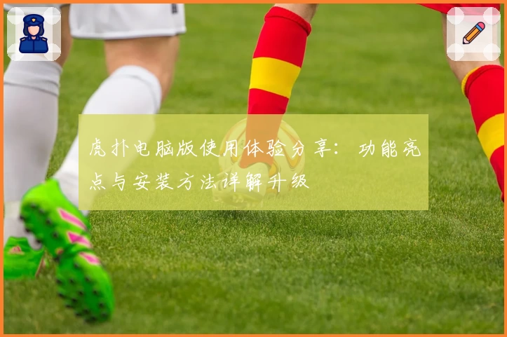 虎扑电脑版使用体验分享：功能亮点与安装方法详解升级