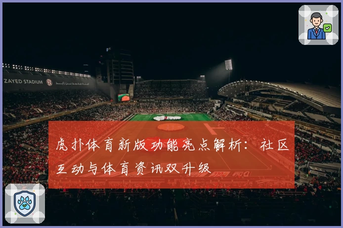 虎扑体育新版功能亮点解析：社区互动与体育资讯双升级
