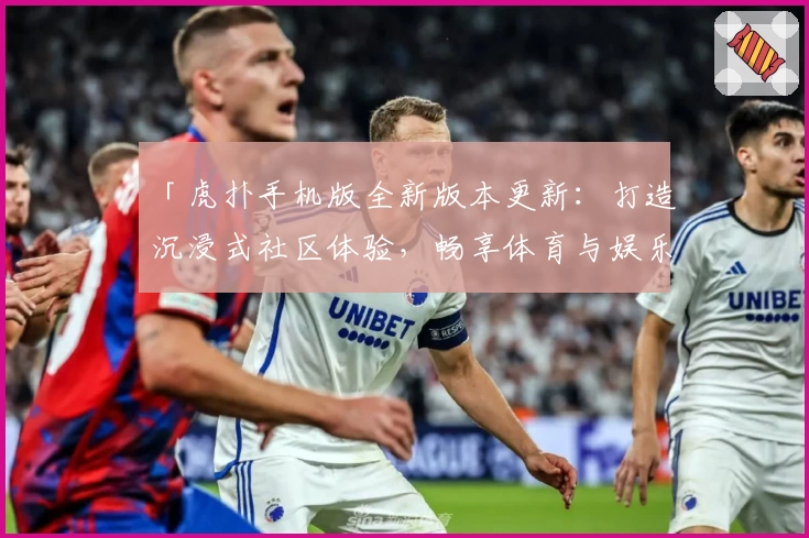「虎扑手机版全新版本更新：打造沉浸式社区体验，畅享体育与娱乐交流的新升级！」