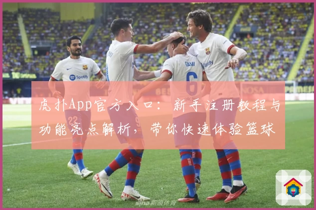 虎扑App官方入口:新手注册教程与功能亮点解析,带你快速体验篮球迷的社交天堂