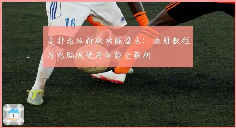 虎扑论坛新版功能盘点：注册教程与电脑版使用体验全解析