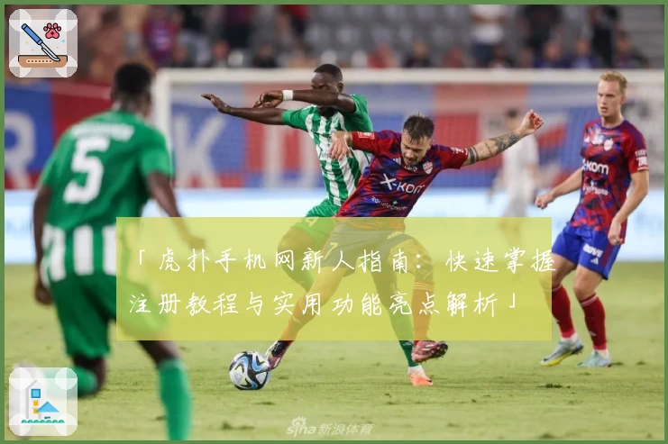 「虎扑手机网新人指南：快速掌握注册教程与实用功能亮点解析」