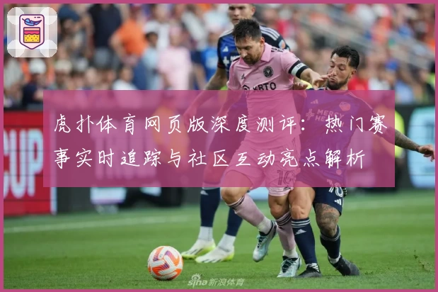 虎扑体育网页版深度测评：热门赛事实时追踪与社区互动亮点解析
