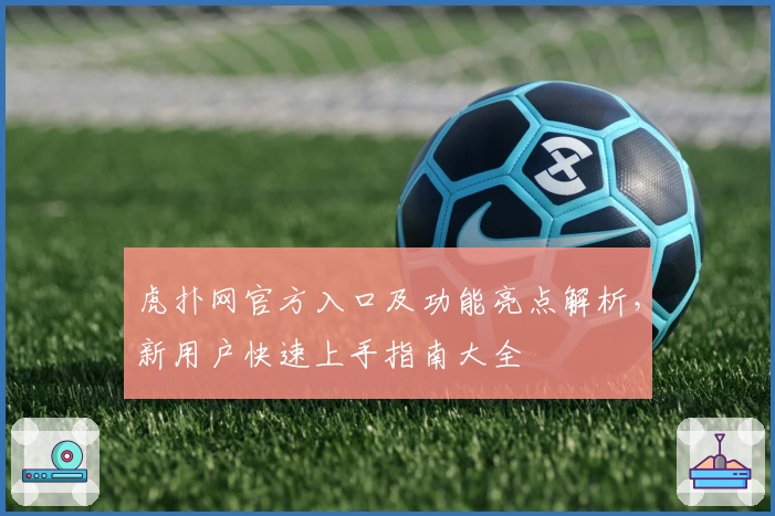 虎扑网官方入口及功能亮点解析，新用户快速上手指南大全