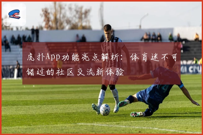 虎扑App功能亮点解析：体育迷不可错过的社区交流新体验