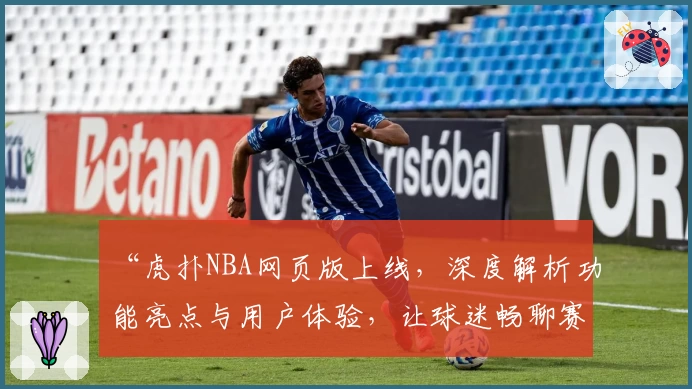 “虎扑NBA网页版上线，深度解析功能亮点与用户体验，让球迷畅聊赛事更便捷”