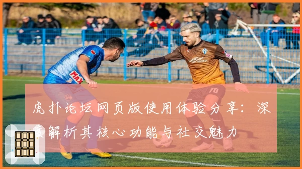 虎扑论坛网页版使用体验分享：深度解析其核心功能与社交魅力