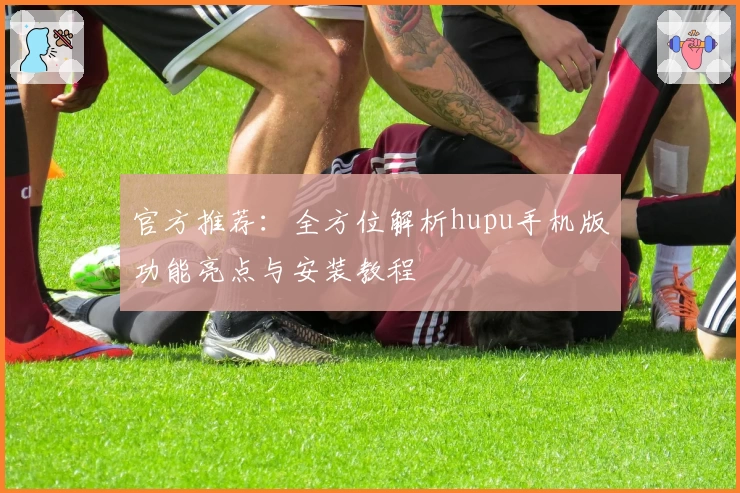 官方推荐：全方位解析hupu手机版功能亮点与安装教程