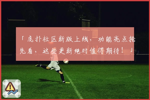 「虎扑社区新版上线，功能亮点抢先看，这些更新绝对值得期待！」